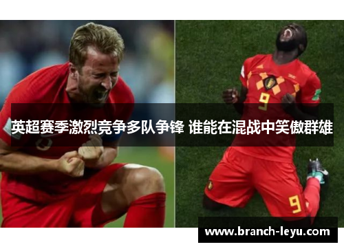 英超赛季激烈竞争多队争锋 谁能在混战中笑傲群雄