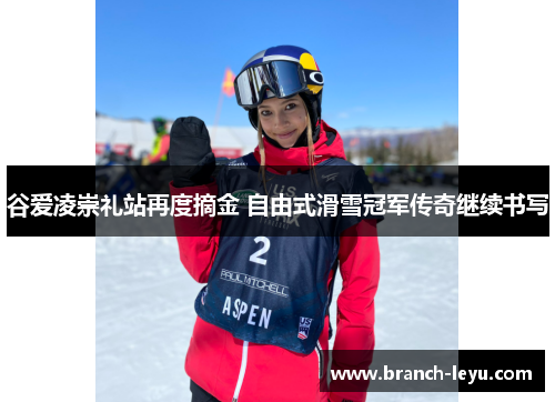 谷爱凌崇礼站再度摘金 自由式滑雪冠军传奇继续书写