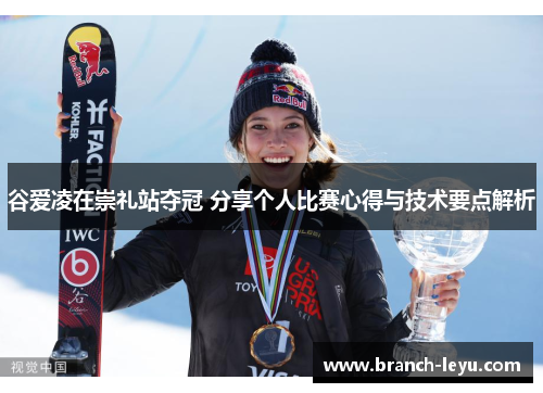 谷爱凌在崇礼站夺冠 分享个人比赛心得与技术要点解析
