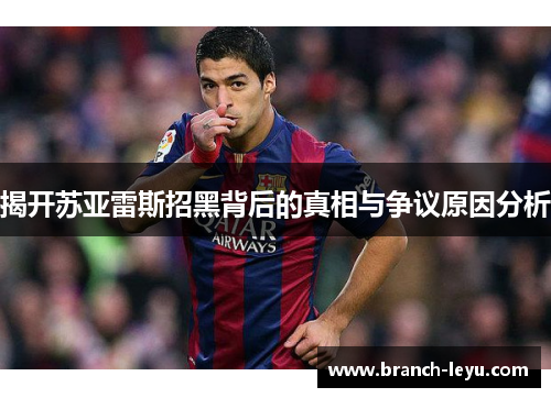 揭开苏亚雷斯招黑背后的真相与争议原因分析