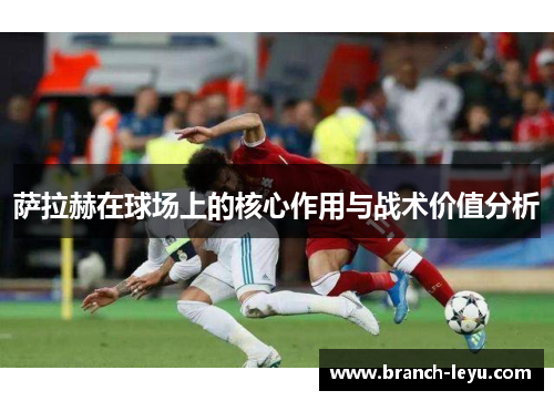 萨拉赫在球场上的核心作用与战术价值分析