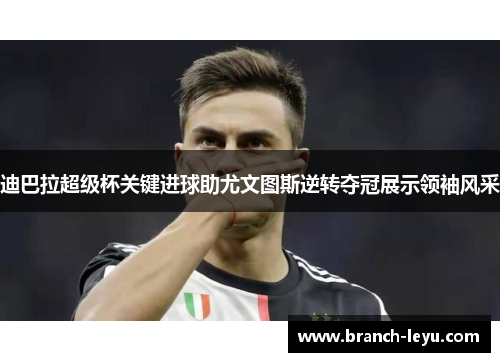 迪巴拉超级杯关键进球助尤文图斯逆转夺冠展示领袖风采