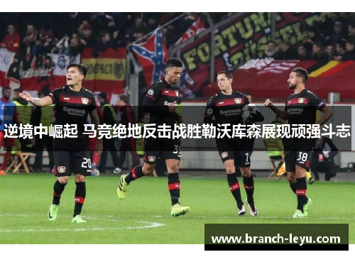 逆境中崛起 马竞绝地反击战胜勒沃库森展现顽强斗志 逆境中崛起 马竞绝地反击战胜勒沃库森展现顽强斗志