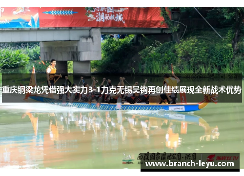 重庆铜梁龙凭借强大实力3-1力克无锡吴钩再创佳绩展现全新战术优势 重庆铜梁龙凭借强大实力3-1力克无锡吴钩再创佳绩展现全新战术优势