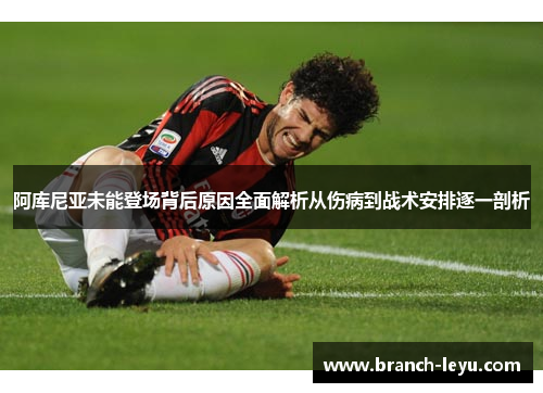 阿库尼亚未能登场背后原因全面解析从伤病到战术安排逐一剖析 阿库尼亚未能登场背后原因全面解析从伤病到战术安排逐一剖析