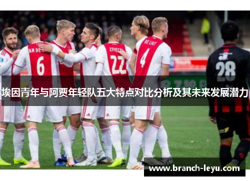 埃因青年与阿贾年轻队五大特点对比分析及其未来发展潜力 埃因青年与阿贾年轻队五大特点对比分析及其未来发展潜力