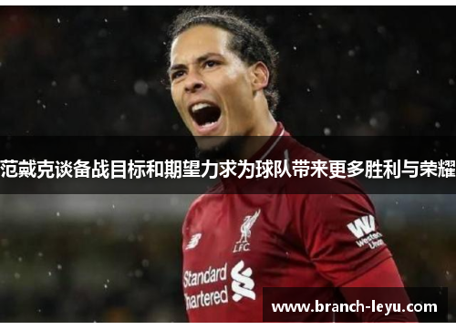 范戴克谈备战目标和期望力求为球队带来更多胜利与荣耀