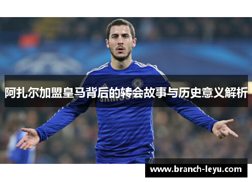 阿扎尔加盟皇马背后的转会故事与历史意义解析