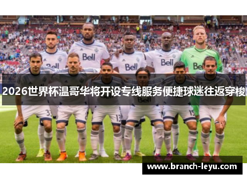 2026世界杯温哥华将开设专线服务便捷球迷往返穿梭 2026世界杯温哥华将开设专线服务便捷球迷往返穿梭
