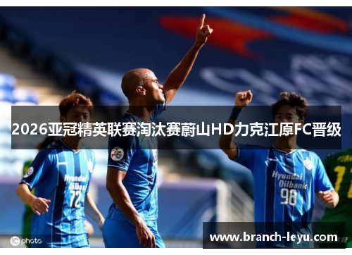 2026亚冠精英联赛淘汰赛蔚山HD力克江原FC晋级 2026亚冠精英联赛淘汰赛蔚山HD力克江原FC晋级