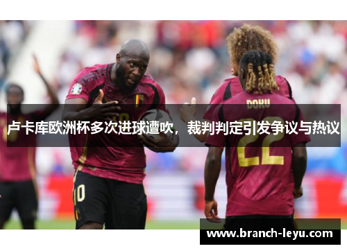 卢卡库欧洲杯多次进球遭吹,裁判判定引发争议与热议 卢卡库欧洲杯多次进球遭吹,裁判判定引发争议与热议