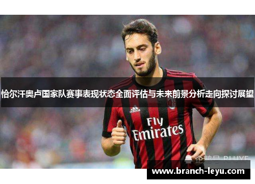 恰尔汗奥卢国家队赛事表现状态全面评估与未来前景分析走向探讨展望 恰尔汗奥卢国家队赛事表现状态全面评估与未来前景分析走向探讨展望