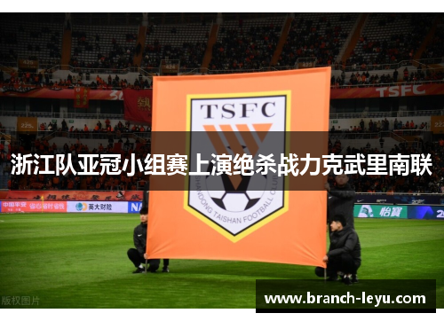 浙江队亚冠小组赛上演绝杀战力克武里南联