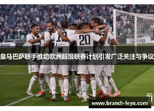皇马巴萨联手推动欧洲超级联赛计划引发广泛关注与争议 皇马巴萨联手推动欧洲超级联赛计划引发广泛关注与争议