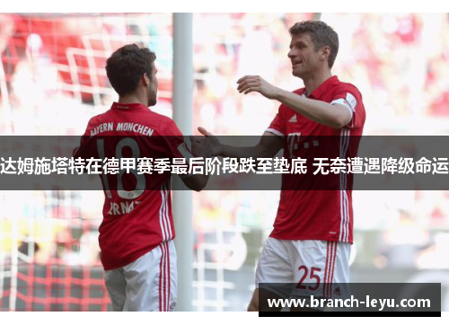达姆施塔特在德甲赛季最后阶段跌至垫底 无奈遭遇降级命运 达姆施塔特在德甲赛季最后阶段跌至垫底 无奈遭遇降级命运