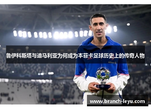 鲁伊科斯塔与迪马利亚为何成为本菲卡足球历史上的传奇人物