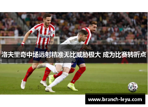 洛夫里奇中场远射精准无比威胁极大 成为比赛转折点 洛夫里奇中场远射精准无比威胁极大 成为比赛转折点
