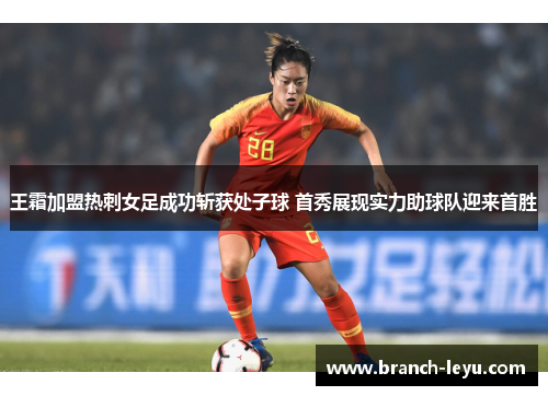 王霜加盟热刺女足成功斩获处子球 首秀展现实力助球队迎来首胜 王霜加盟热刺女足成功斩获处子球 首秀展现实力助球队迎来首胜