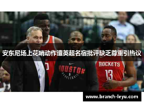 安东尼场上花哨动作遭英超名宿批评缺乏尊重引热议 安东尼场上花哨动作遭英超名宿批评缺乏尊重引热议